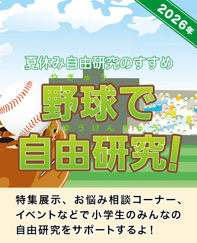 夏休み自由研究のすすめ 野球で自由研究！ 特集展示、お悩み相談コーナー、イベントなどで小学生のみんなの自由研究をサポートするよ！